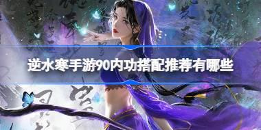 逆水寒手游90内功搭配推荐有哪些 逆水寒手游90内功搭配推荐