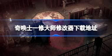 奇唤士修改器在哪下载 奇唤士一修大师修改器下载地址