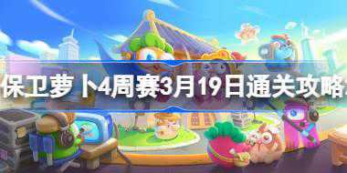 保卫萝卜4周赛3.19怎么过 保卫萝卜4周赛3月19日通关攻略2024