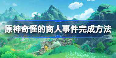 原神奇怪的商人任务怎么触发 原神奇怪的商人事件完成方法