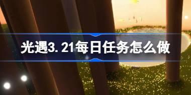 光遇3.21每日任务怎么做 光遇3月21日每日任务做法攻略