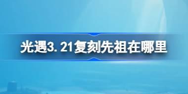 <b>光遇3.21复刻先祖在哪里 光遇3月21日红绒先祖复刻位置介绍</b>