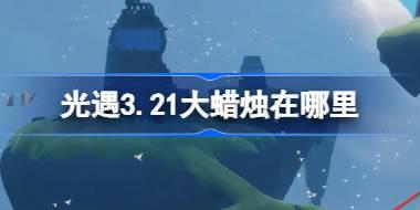 光遇3.21大蜡烛在哪里 光遇3月21日大蜡烛位置攻略