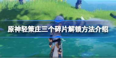 原神轻策庄三个碎片解锁方法介绍 原神轻策庄三个碎片怎么解锁