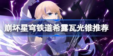 崩坏星穹铁道希露瓦光锥推荐 崩坏星穹铁道希露瓦带什么光锥