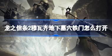 龙之信条2穆瓦齐地下墓穴铁门怎么打开 龙之信条2穆瓦齐地下墓穴铁门开启方法