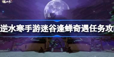逆水寒手游迷谷逢蝉奇遇怎么做 逆水寒手游迷谷逢蝉奇遇任务攻略