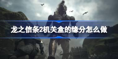 龙之信条2机关盒的缘分怎么做 龙之信条2机关盒的缘分支线攻略