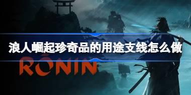 浪人崛起珍奇品的用途支线怎么做 浪人崛起珍奇品的用途支线攻略
