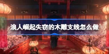 浪人崛起失窃的木雕支线怎么做 浪人崛起失窃的木雕支线攻略