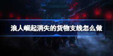 浪人崛起消失的货物支线怎么做 浪人崛起消失的货物支线攻略