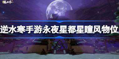 逆水寒手游永夜星都星瞳在哪 逆水寒手游永夜星都星瞳风物位置