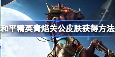 和平精英青焰关公皮肤怎么获得 和平精英青焰关公皮肤获得方法