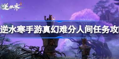逆水寒手游真幻难分任务怎么做 逆水寒手游真幻难分人间任务攻略