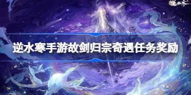 逆水寒手游故剑归宗奇遇任务奖励是什么 逆水寒手游故剑归宗奇遇任务奖励