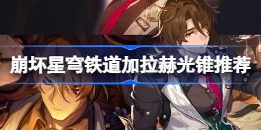 崩坏星穹铁道加拉赫光锥推荐 崩坏星穹铁道加拉赫光锥选什么