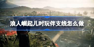 浪人崛起儿时玩伴支线怎么做 浪人崛起儿时玩伴支线任务攻略