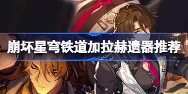 崩坏星穹铁道加拉赫遗器推荐 崩坏星穹铁道加拉赫遗器怎么搭配