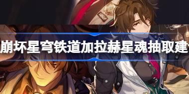 崩坏星穹铁道加拉赫星魂解析 崩坏星穹铁道加拉赫星魂抽取建议