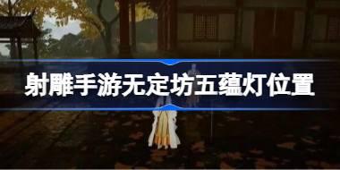 射雕手游无定坊五蕴灯位置 射雕手游无定坊五蕴灯在哪