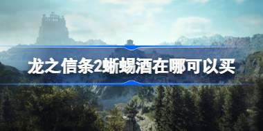 龙之信条2蜥蜴酒在哪可以买 龙之信条2蜥蜴酒购买位置介绍