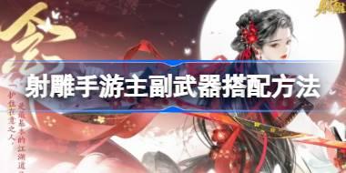 射雕手游主副武器怎么搭配 射雕手游主副武器搭配方法