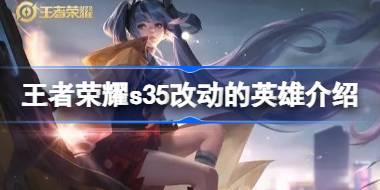 王者荣耀s35哪些英雄进行了改动 王者荣耀s35改动的英雄介绍