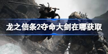龙之信条2夺命大剑在哪获取 龙之信条2夺命大剑获取攻略