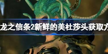 龙之信条2新鲜的美杜莎头获取方法 龙之信条2美杜莎的头怎么获得