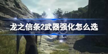龙之信条2武器强化怎么选 龙之信条2武器强化推荐