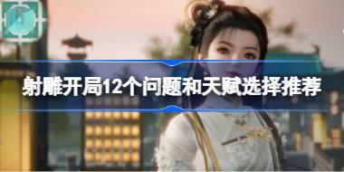 射雕开局12个问题和天赋选择推荐 射雕开局12个问题和天赋怎么去选择