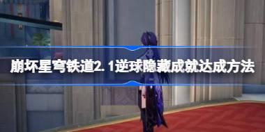 崩坏星穹铁道2.1逆球隐藏成就怎么达成 崩坏星穹铁道2.1逆球隐藏成就达成方法