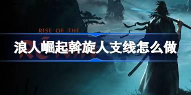 浪人崛起斡旋人支线怎么做 浪人崛起斡旋人支线任务攻略