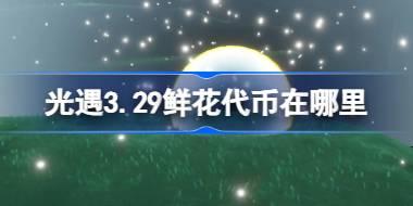 光遇3.29鲜花代币在哪里 光遇3月29日花憩节活动代币收集攻略