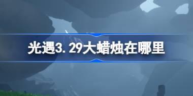 <b>光遇3.29大蜡烛在哪里 光遇3月29日大蜡烛位置攻略</b>