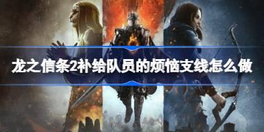 龙之信条2补给队员的烦恼支线怎么做 龙之信条2补给队员的烦恼支线任务攻略
