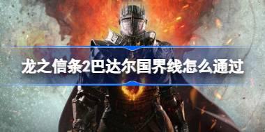 龙之信条2巴达尔国界线怎么通过 龙之信条2巴达尔过国界线方法