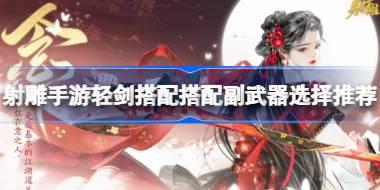 射雕手游轻剑搭配什么副武器 射雕手游轻剑搭配搭配副武器选择推荐