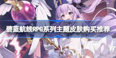 碧蓝航线RPG系列主题皮肤性价比 碧蓝航线RPG系列主题皮肤购买推荐