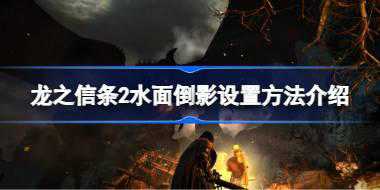 龙之信条2有拖影怎么设置 龙之信条2水面倒影设置方法介绍