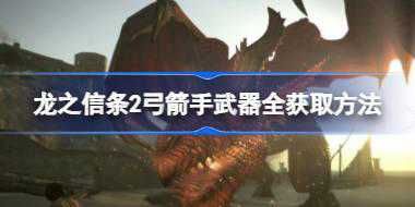 龙之信条2弓箭手武器怎么获得 龙之信条2弓箭手武器全获取方法