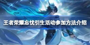 王者荣耀忘忧引生活动怎么参加 王者荣耀忘忧引生活动参加方法介绍