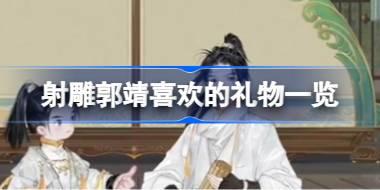 射雕郭靖喜欢什么礼物 射雕郭靖喜欢的礼物一览