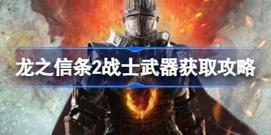 龙之信条2战士武器怎么获取 龙之信条2战士武器获取攻略