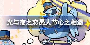光与夜之恋愚人节心之相遇怎么玩 光与夜之恋4月特别版本活动介绍