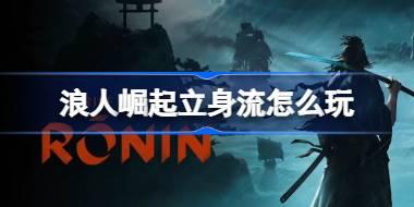 浪人崛起立身流怎么玩 浪人崛起立身流的心得体会