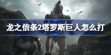龙之信条2塔罗斯巨人怎么打 龙之信条2巨人讨伐攻略