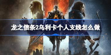 龙之信条2乌利卡个人支线怎么做 龙之信条2乌利卡个人支线完成方法