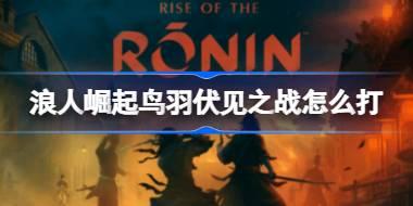 浪人崛起鸟羽伏见之战怎么打 浪人崛起鸟羽伏见之战任务攻略