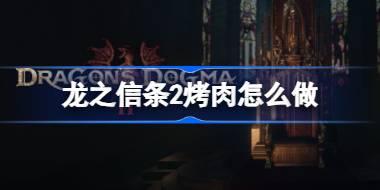 龙之信条2烤肉怎么做 龙之信条2烤肉烹饪方法
